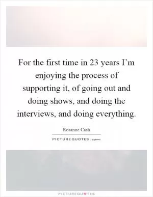 For the first time in 23 years I’m enjoying the process of supporting it, of going out and doing shows, and doing the interviews, and doing everything Picture Quote #1