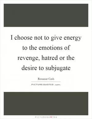 I choose not to give energy to the emotions of revenge, hatred or the desire to subjugate Picture Quote #1