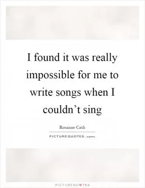 I found it was really impossible for me to write songs when I couldn’t sing Picture Quote #1