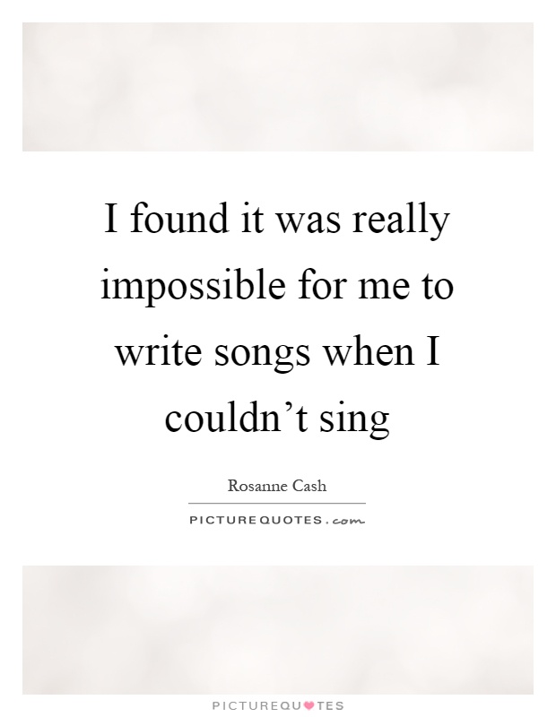 I found it was really impossible for me to write songs when I couldn't sing Picture Quote #1