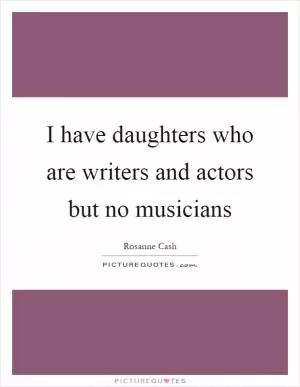 I have daughters who are writers and actors but no musicians Picture Quote #1