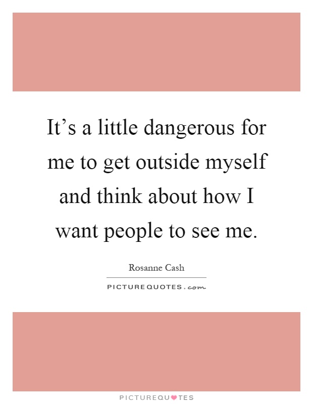 It's a little dangerous for me to get outside myself and think about how I want people to see me Picture Quote #1