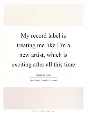 My record label is treating me like I’m a new artist, which is exciting after all this time Picture Quote #1