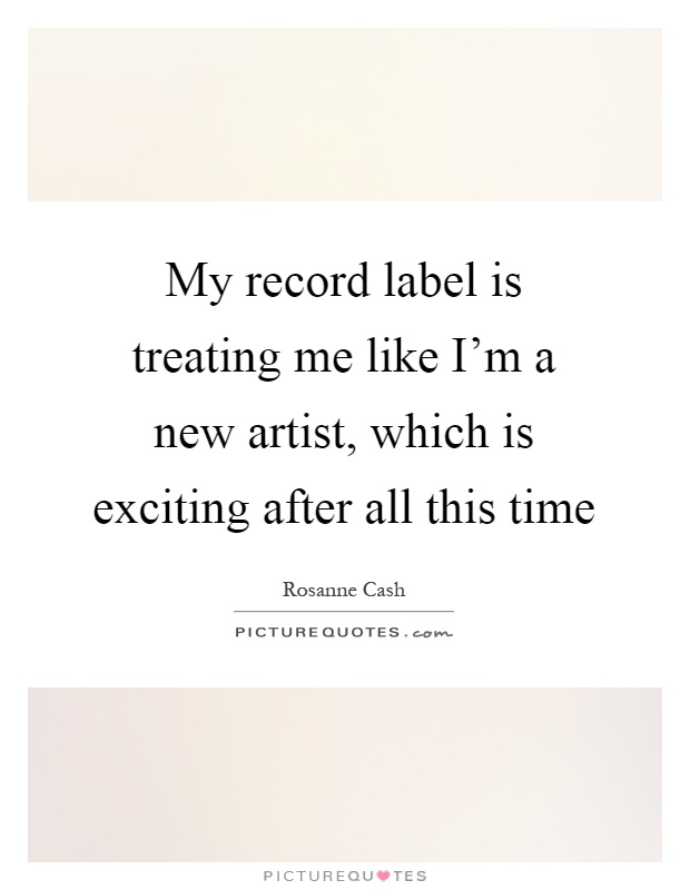 My record label is treating me like I'm a new artist, which is exciting after all this time Picture Quote #1