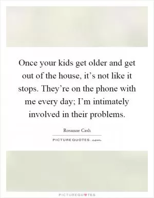 Once your kids get older and get out of the house, it’s not like it stops. They’re on the phone with me every day; I’m intimately involved in their problems Picture Quote #1