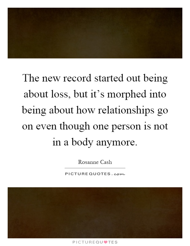 The new record started out being about loss, but it's morphed into being about how relationships go on even though one person is not in a body anymore Picture Quote #1