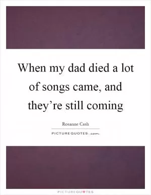 When my dad died a lot of songs came, and they’re still coming Picture Quote #1