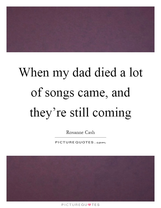 When my dad died a lot of songs came, and they're still coming Picture Quote #1