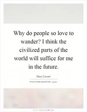 Why do people so love to wander? I think the civilized parts of the world will suffice for me in the future Picture Quote #1
