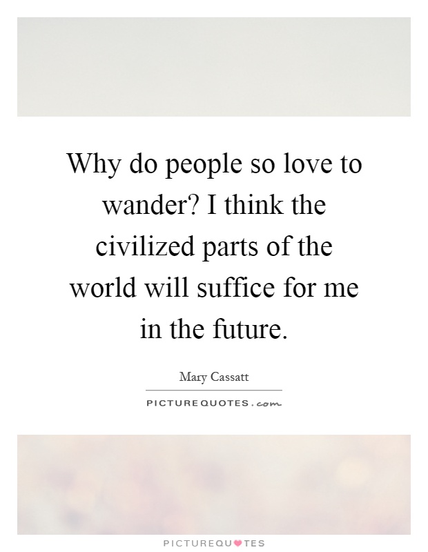 Why do people so love to wander? I think the civilized parts of the world will suffice for me in the future Picture Quote #1