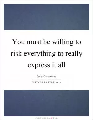 You must be willing to risk everything to really express it all Picture Quote #1