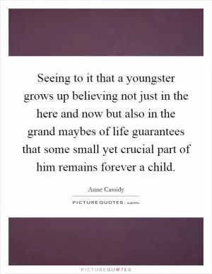 Seeing to it that a youngster grows up believing not just in the here and now but also in the grand maybes of life guarantees that some small yet crucial part of him remains forever a child Picture Quote #1