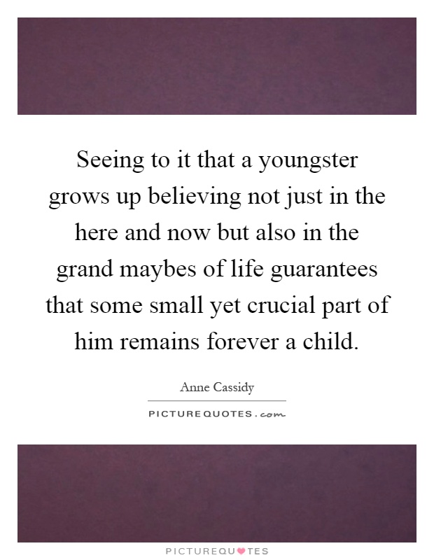 Seeing to it that a youngster grows up believing not just in the here and now but also in the grand maybes of life guarantees that some small yet crucial part of him remains forever a child Picture Quote #1