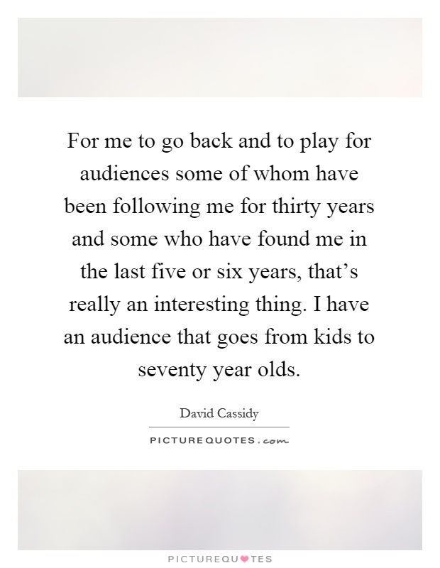 For me to go back and to play for audiences some of whom have been following me for thirty years and some who have found me in the last five or six years, that's really an interesting thing. I have an audience that goes from kids to seventy year olds Picture Quote #1