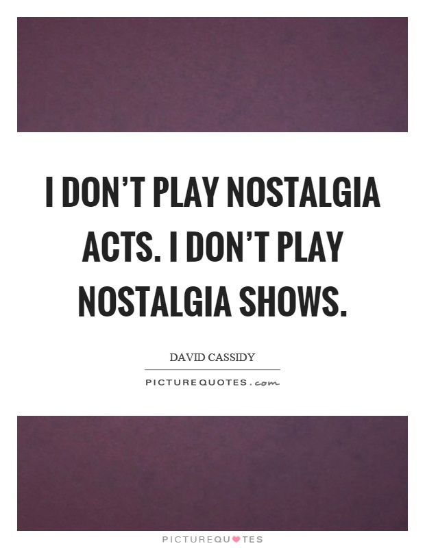 I don't play nostalgia acts. I don't play nostalgia shows Picture Quote #1