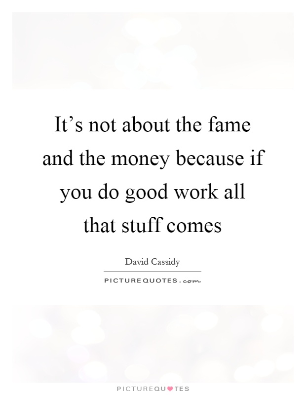 It's not about the fame and the money because if you do good work all that stuff comes Picture Quote #1