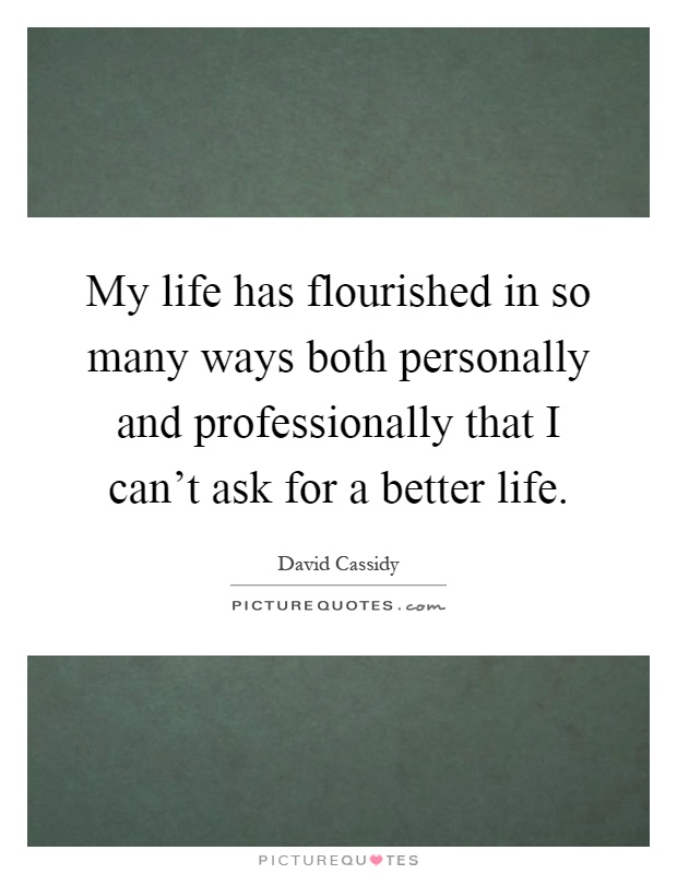 My life has flourished in so many ways both personally and professionally that I can't ask for a better life Picture Quote #1