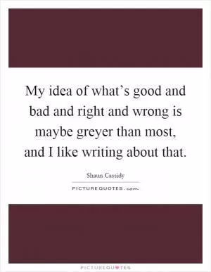 My idea of what’s good and bad and right and wrong is maybe greyer than most, and I like writing about that Picture Quote #1