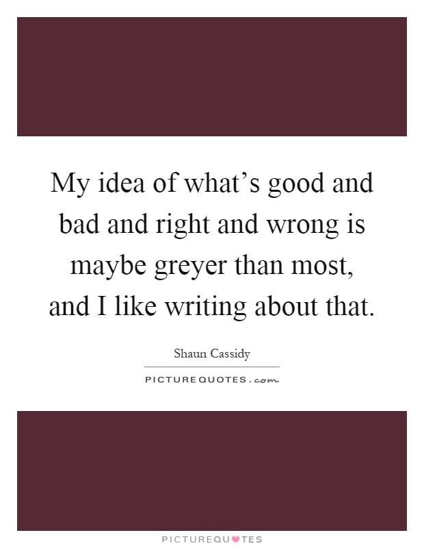 My idea of what's good and bad and right and wrong is maybe greyer than most, and I like writing about that Picture Quote #1