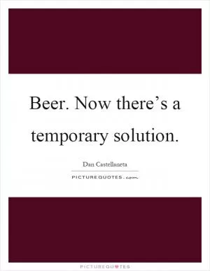 Beer. Now there’s a temporary solution Picture Quote #1