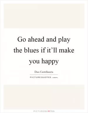 Go ahead and play the blues if it’ll make you happy Picture Quote #1