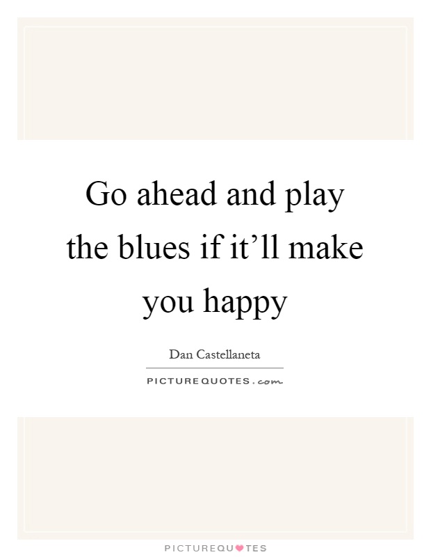Go ahead and play the blues if it'll make you happy Picture Quote #1
