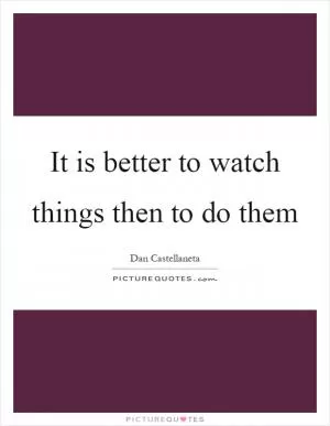It is better to watch things then to do them Picture Quote #1