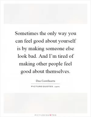Sometimes the only way you can feel good about yourself is by making someone else look bad. And I’m tired of making other people feel good about themselves Picture Quote #1