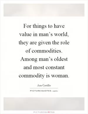 For things to have value in man’s world, they are given the role of commodities. Among man’s oldest and most constant commodity is woman Picture Quote #1