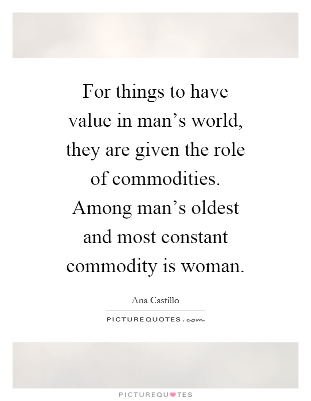 For things to have value in man's world, they are given the role of commodities. Among man's oldest and most constant commodity is woman Picture Quote #1