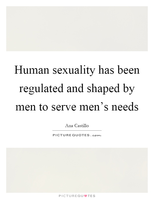 Human sexuality has been regulated and shaped by men to serve men's needs Picture Quote #1