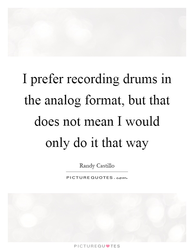 I prefer recording drums in the analog format, but that does not mean I would only do it that way Picture Quote #1