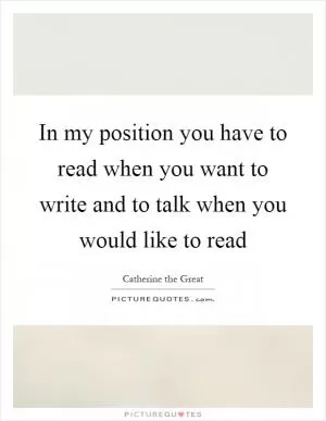 In my position you have to read when you want to write and to talk when you would like to read Picture Quote #1