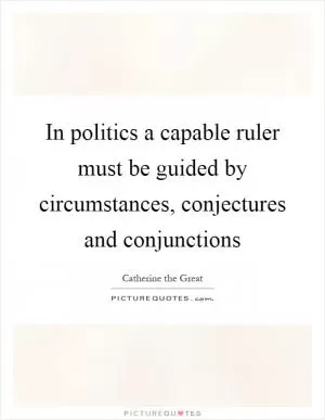 In politics a capable ruler must be guided by circumstances, conjectures and conjunctions Picture Quote #1