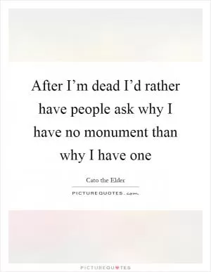 After I’m dead I’d rather have people ask why I have no monument than why I have one Picture Quote #1