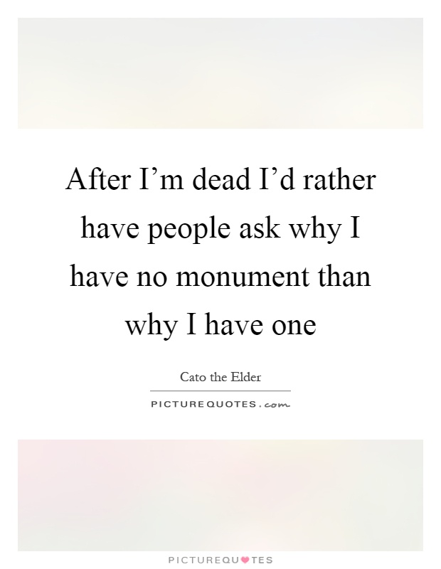 After I'm dead I'd rather have people ask why I have no monument than why I have one Picture Quote #1