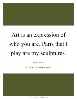 Art is an expression of who you are. Parts that I play are my sculptures Picture Quote #1