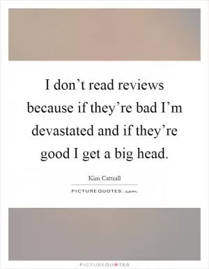 I don’t read reviews because if they’re bad I’m devastated and if they’re good I get a big head Picture Quote #1