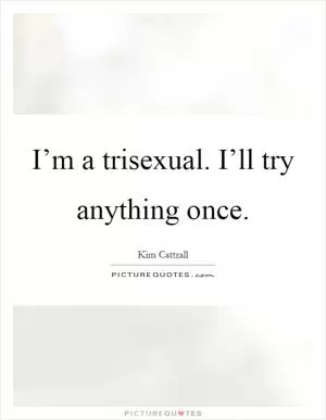 I’m a trisexual. I’ll try anything once Picture Quote #1