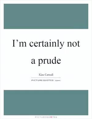 I’m certainly not a prude Picture Quote #1