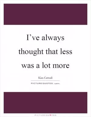 I’ve always thought that less was a lot more Picture Quote #1