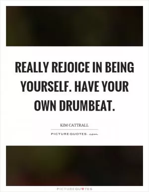 Really rejoice in being yourself. Have your own drumbeat Picture Quote #1