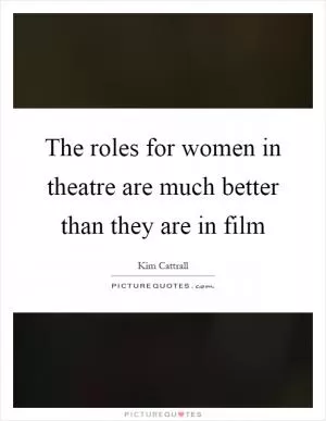 The roles for women in theatre are much better than they are in film Picture Quote #1
