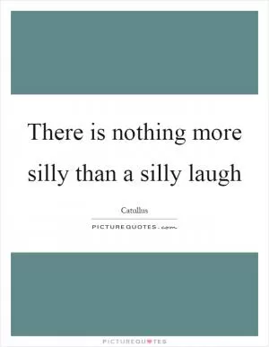 There is nothing more silly than a silly laugh Picture Quote #1