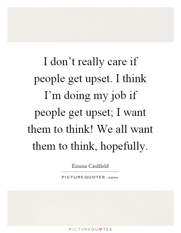I don't really care if people get upset. I think I'm doing my job if people get upset; I want them to think! We all want them to think, hopefully Picture Quote #1