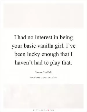 I had no interest in being your basic vanilla girl. I’ve been lucky enough that I haven’t had to play that Picture Quote #1