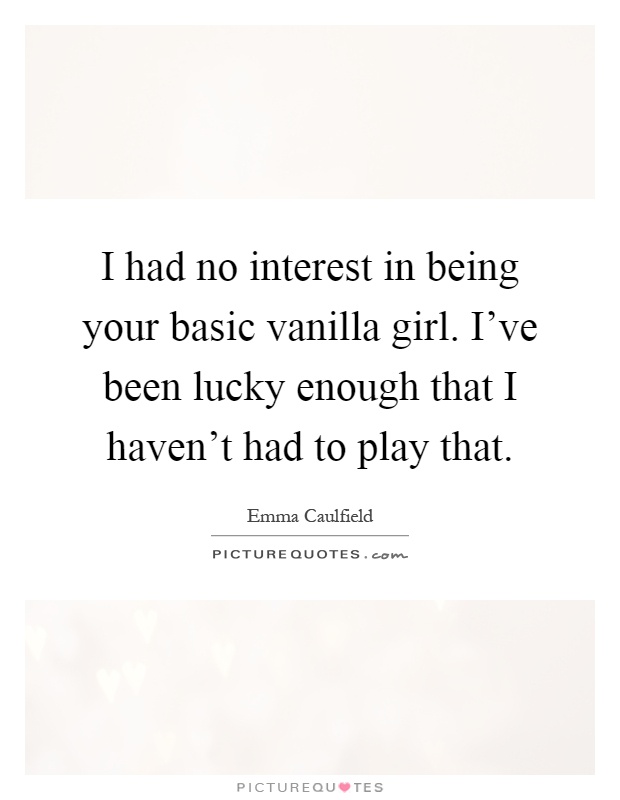 I had no interest in being your basic vanilla girl. I've been lucky enough that I haven't had to play that Picture Quote #1