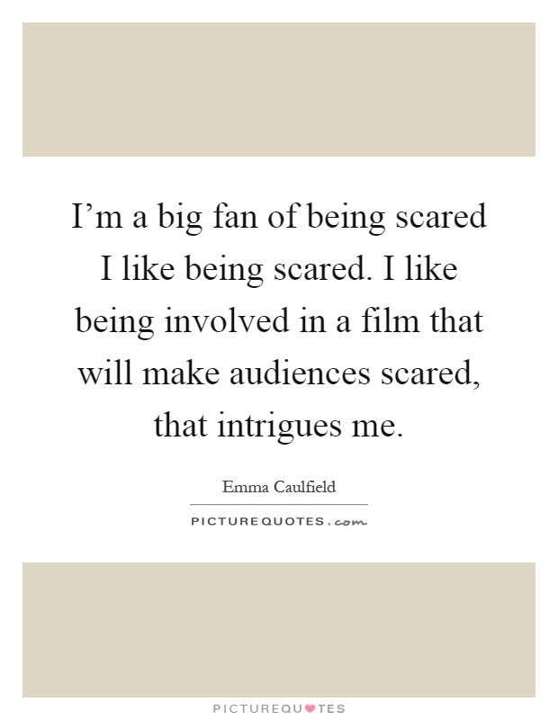 I'm a big fan of being scared I like being scared. I like being involved in a film that will make audiences scared, that intrigues me Picture Quote #1