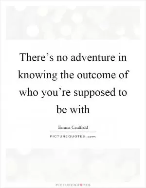 There’s no adventure in knowing the outcome of who you’re supposed to be with Picture Quote #1