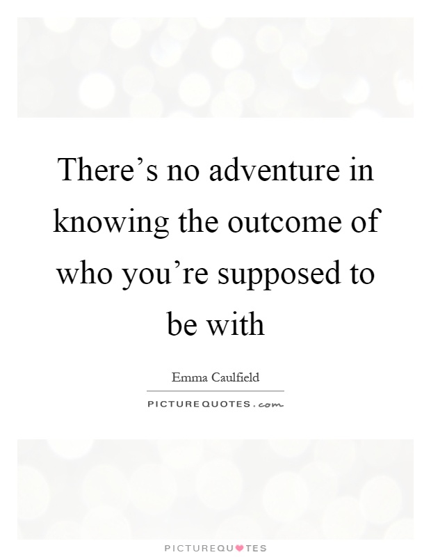 There's no adventure in knowing the outcome of who you're supposed to be with Picture Quote #1